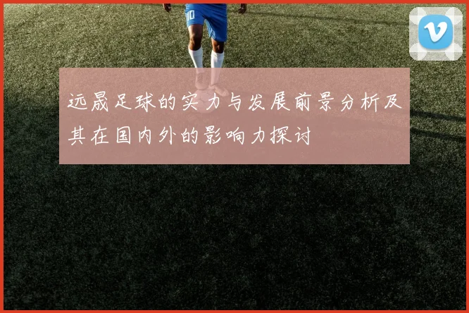 远晟足球的实力与发展前景分析及其在国内外的影响力探讨