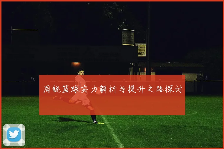 周锐篮球实力解析与提升之路探讨