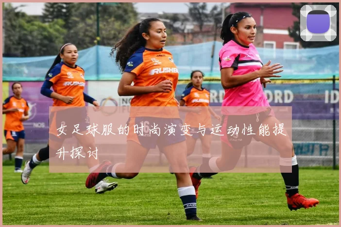 女足球服的时尚演变与运动性能提升探讨