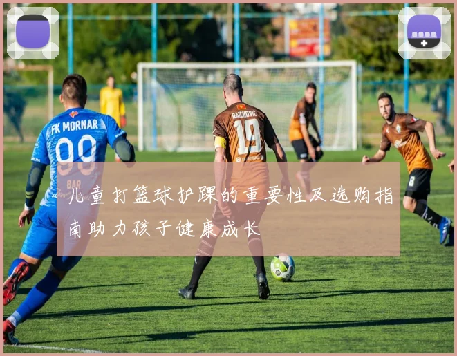 儿童打篮球护踝的重要性及选购指南助力孩子健康成长