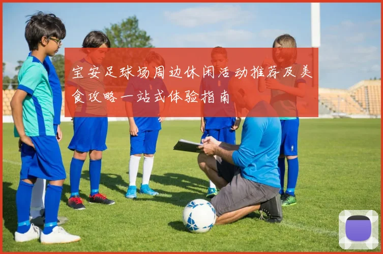 宝安足球场周边休闲活动推荐及美食攻略一站式体验指南