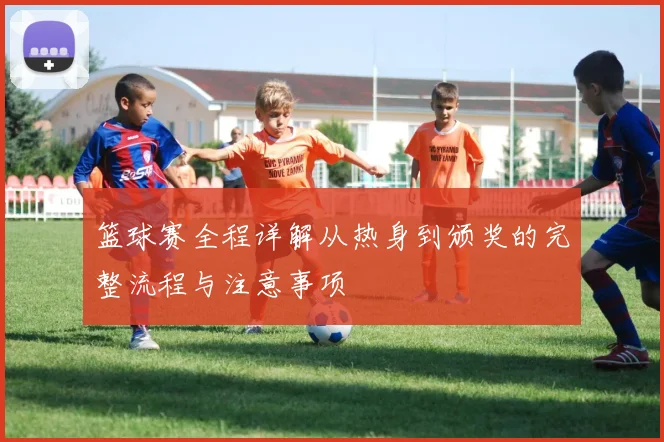 篮球赛全程详解从热身到颁奖的完整流程与注意事项