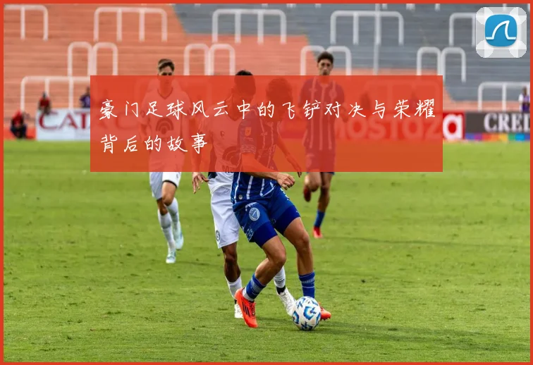 豪门足球风云中的飞铲对决与荣耀背后的故事