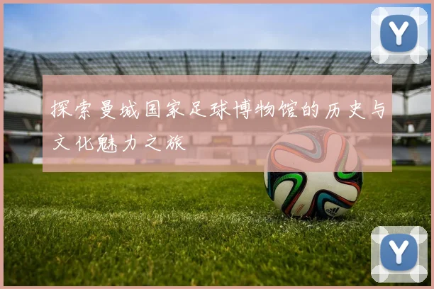 探索曼城国家足球博物馆的历史与文化魅力之旅