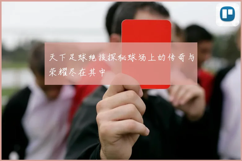 天下足球绝技探秘球场上的传奇与荣耀尽在其中
