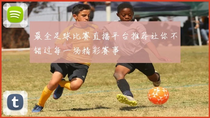 最全足球比赛直播平台推荐让你不错过每一场精彩赛事