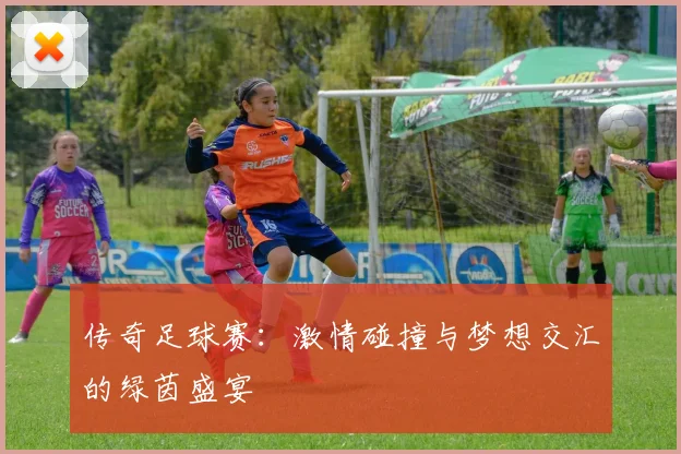 传奇足球赛：激情碰撞与梦想交汇的绿茵盛宴
